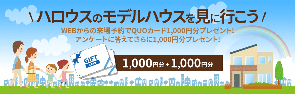 ハロウスのモデルハウスを見に行こう。webからの来場予約でQUOカード1000塩分をプレゼント。アンケートに答えてさらに1000円分プレゼント