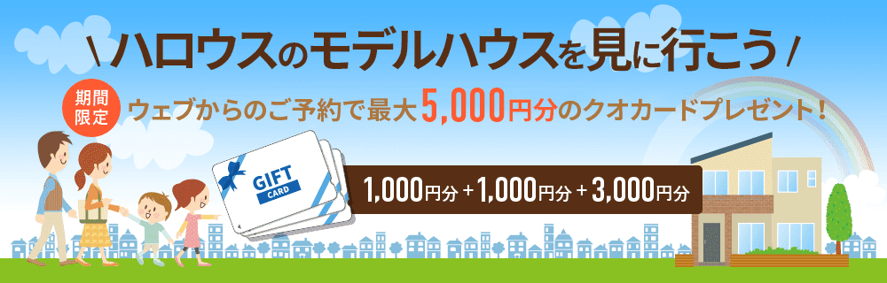 ハロウスのモデルハウスを見に行こう。期間限定ウェブからのご予約で最大5,000円分のクオカードプレゼント!